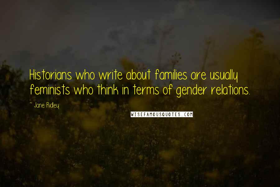 Jane Ridley Quotes: Historians who write about families are usually feminists who think in terms of gender relations.