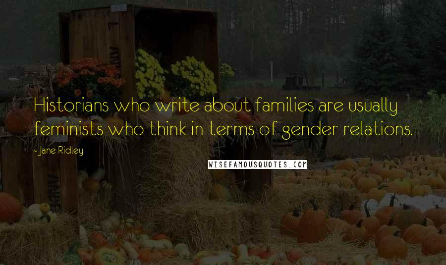 Jane Ridley Quotes: Historians who write about families are usually feminists who think in terms of gender relations.