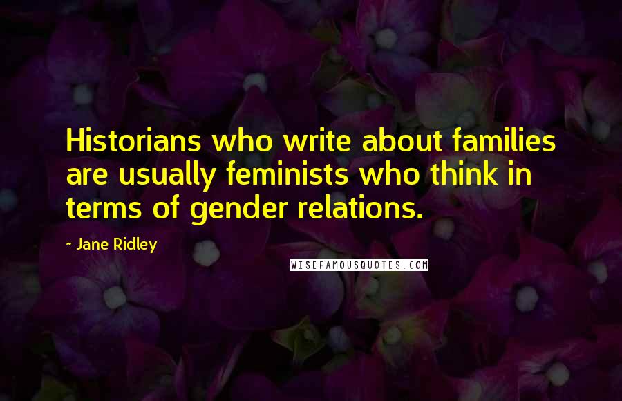 Jane Ridley Quotes: Historians who write about families are usually feminists who think in terms of gender relations.