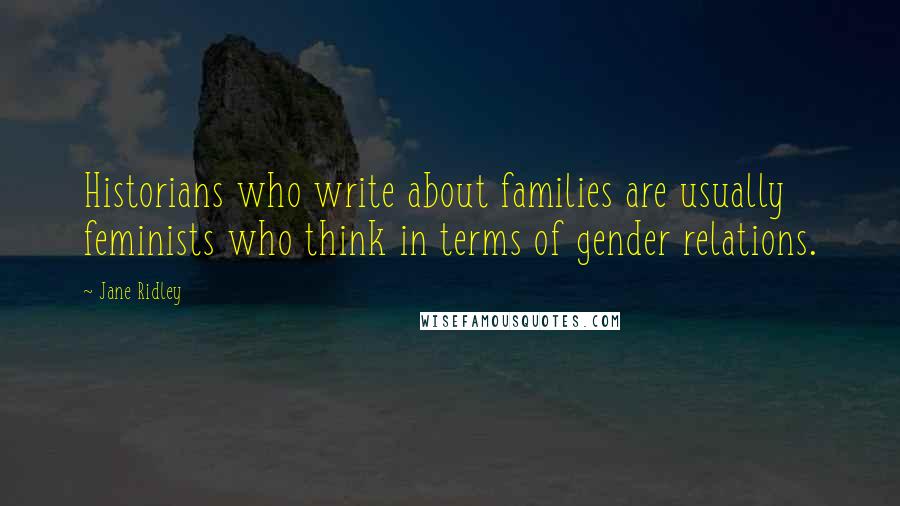 Jane Ridley Quotes: Historians who write about families are usually feminists who think in terms of gender relations.