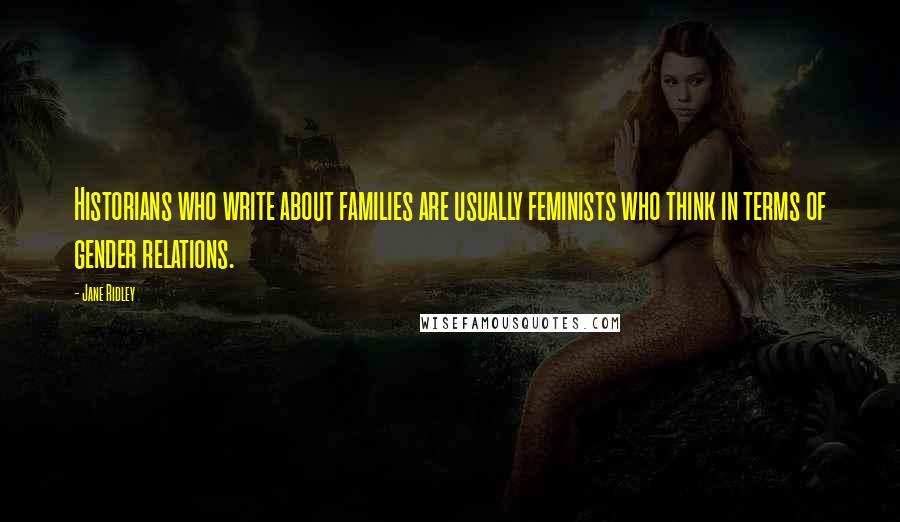 Jane Ridley Quotes: Historians who write about families are usually feminists who think in terms of gender relations.