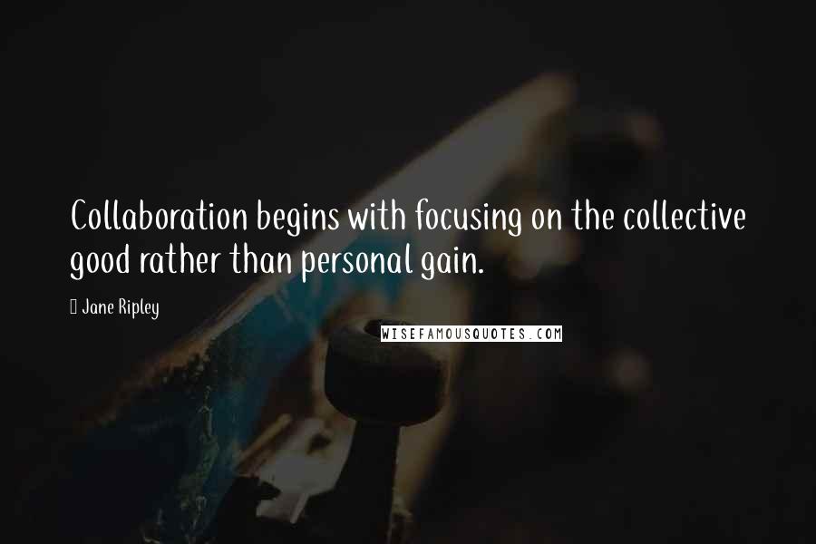 Jane Ripley Quotes: Collaboration begins with focusing on the collective good rather than personal gain.