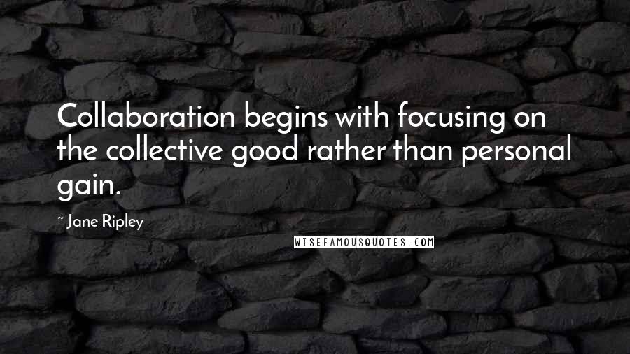 Jane Ripley Quotes: Collaboration begins with focusing on the collective good rather than personal gain.