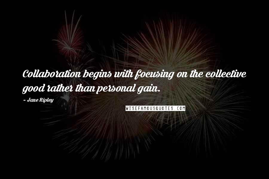 Jane Ripley Quotes: Collaboration begins with focusing on the collective good rather than personal gain.