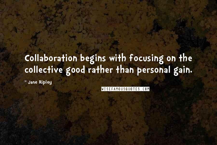 Jane Ripley Quotes: Collaboration begins with focusing on the collective good rather than personal gain.