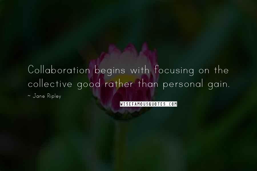 Jane Ripley Quotes: Collaboration begins with focusing on the collective good rather than personal gain.