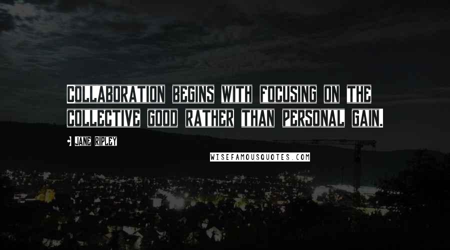 Jane Ripley Quotes: Collaboration begins with focusing on the collective good rather than personal gain.