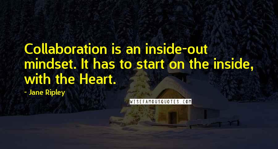 Jane Ripley Quotes: Collaboration is an inside-out mindset. It has to start on the inside, with the Heart.