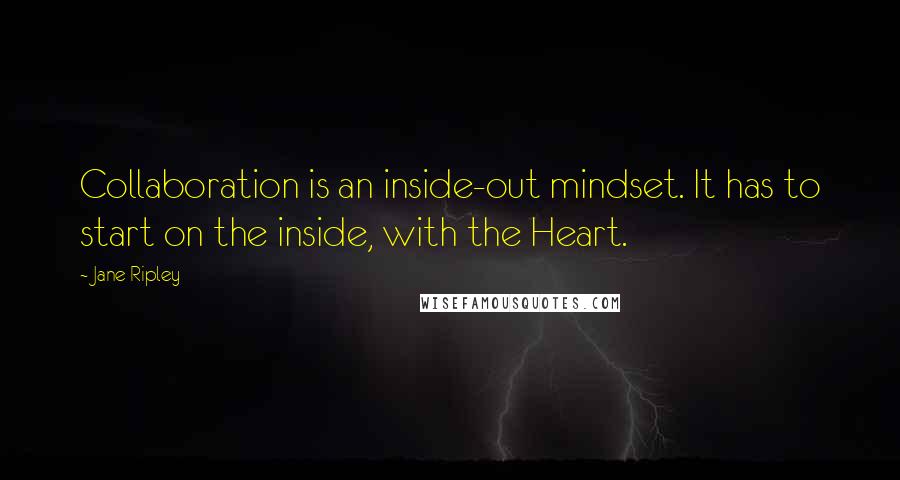 Jane Ripley Quotes: Collaboration is an inside-out mindset. It has to start on the inside, with the Heart.