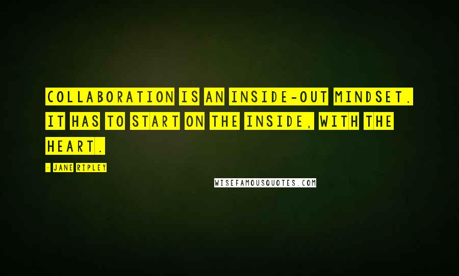 Jane Ripley Quotes: Collaboration is an inside-out mindset. It has to start on the inside, with the Heart.