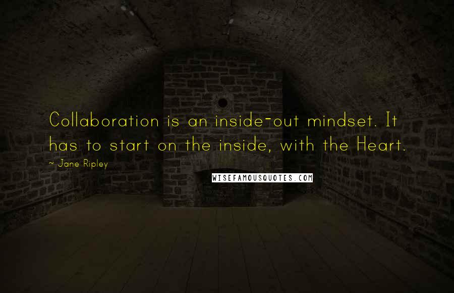 Jane Ripley Quotes: Collaboration is an inside-out mindset. It has to start on the inside, with the Heart.