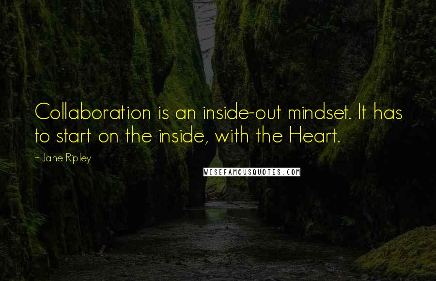 Jane Ripley Quotes: Collaboration is an inside-out mindset. It has to start on the inside, with the Heart.