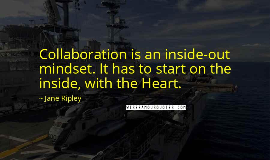 Jane Ripley Quotes: Collaboration is an inside-out mindset. It has to start on the inside, with the Heart.