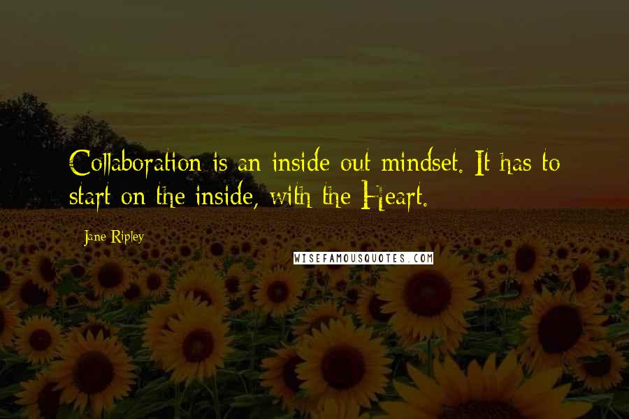 Jane Ripley Quotes: Collaboration is an inside-out mindset. It has to start on the inside, with the Heart.