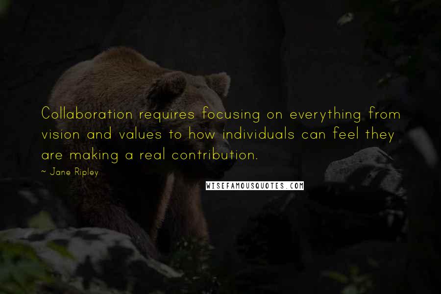 Jane Ripley Quotes: Collaboration requires focusing on everything from vision and values to how individuals can feel they are making a real contribution.