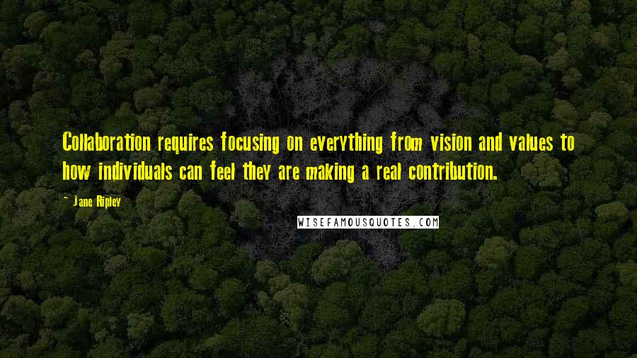 Jane Ripley Quotes: Collaboration requires focusing on everything from vision and values to how individuals can feel they are making a real contribution.