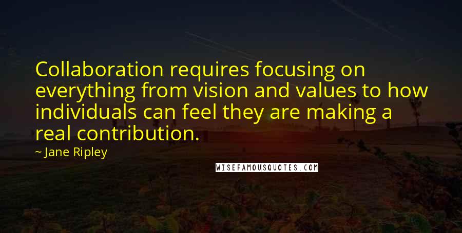 Jane Ripley Quotes: Collaboration requires focusing on everything from vision and values to how individuals can feel they are making a real contribution.