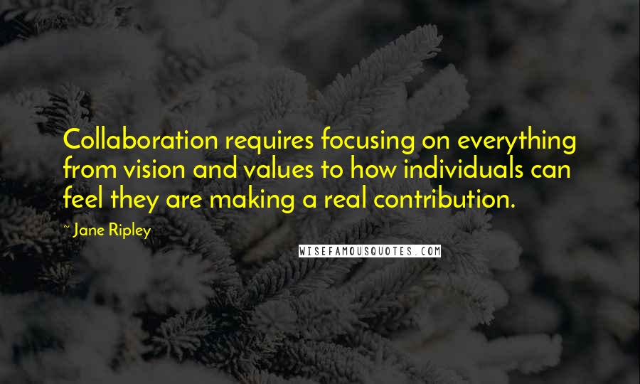 Jane Ripley Quotes: Collaboration requires focusing on everything from vision and values to how individuals can feel they are making a real contribution.