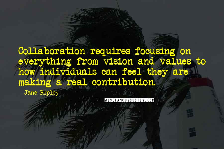 Jane Ripley Quotes: Collaboration requires focusing on everything from vision and values to how individuals can feel they are making a real contribution.