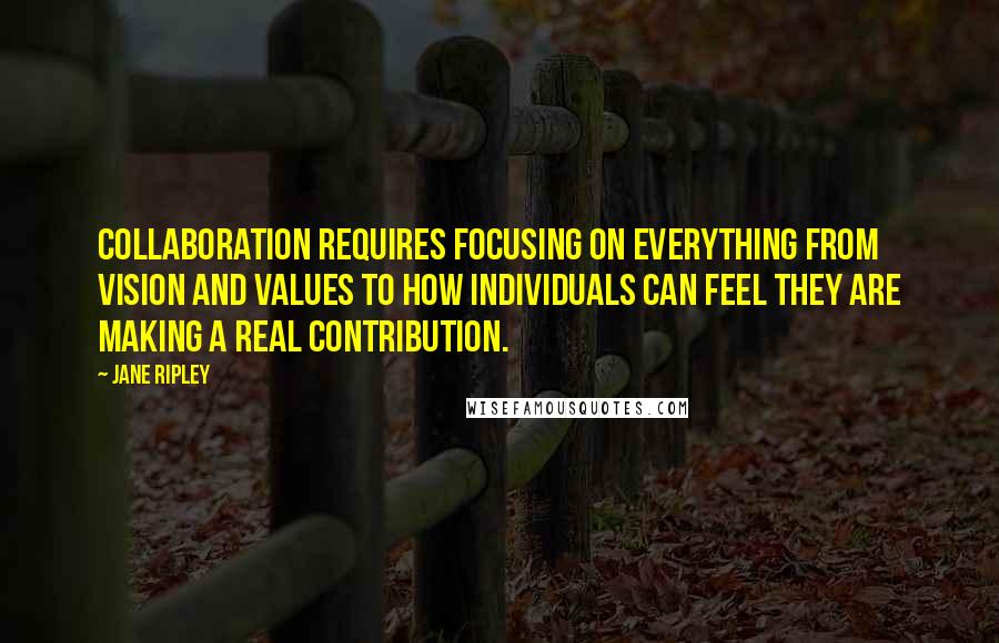 Jane Ripley Quotes: Collaboration requires focusing on everything from vision and values to how individuals can feel they are making a real contribution.