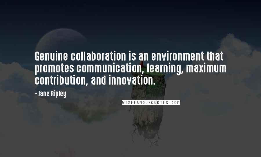 Jane Ripley Quotes: Genuine collaboration is an environment that promotes communication, learning, maximum contribution, and innovation.