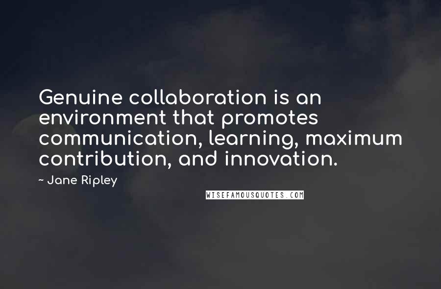 Jane Ripley Quotes: Genuine collaboration is an environment that promotes communication, learning, maximum contribution, and innovation.