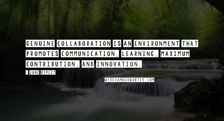 Jane Ripley Quotes: Genuine collaboration is an environment that promotes communication, learning, maximum contribution, and innovation.