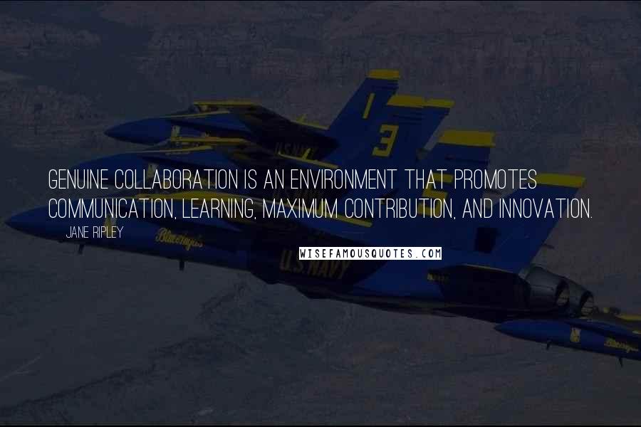 Jane Ripley Quotes: Genuine collaboration is an environment that promotes communication, learning, maximum contribution, and innovation.