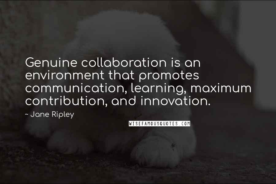 Jane Ripley Quotes: Genuine collaboration is an environment that promotes communication, learning, maximum contribution, and innovation.