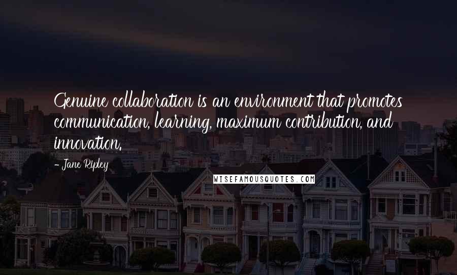 Jane Ripley Quotes: Genuine collaboration is an environment that promotes communication, learning, maximum contribution, and innovation.