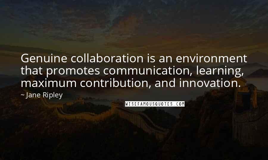 Jane Ripley Quotes: Genuine collaboration is an environment that promotes communication, learning, maximum contribution, and innovation.