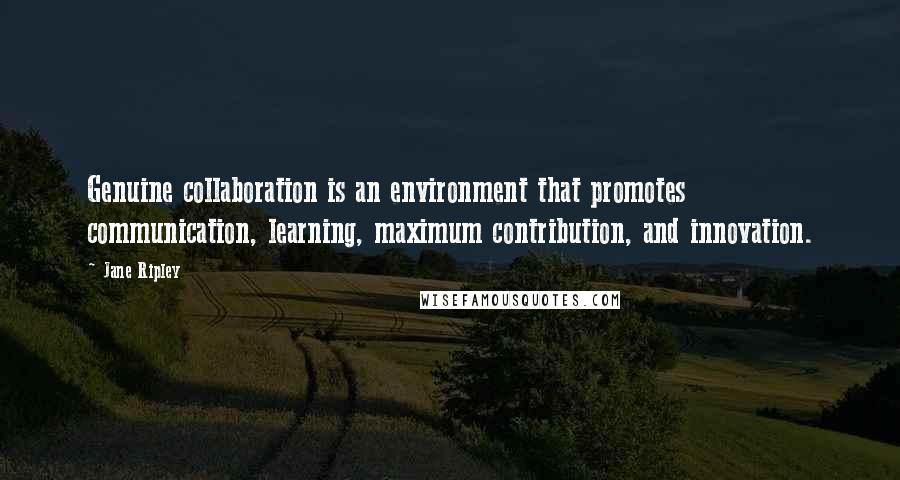 Jane Ripley Quotes: Genuine collaboration is an environment that promotes communication, learning, maximum contribution, and innovation.