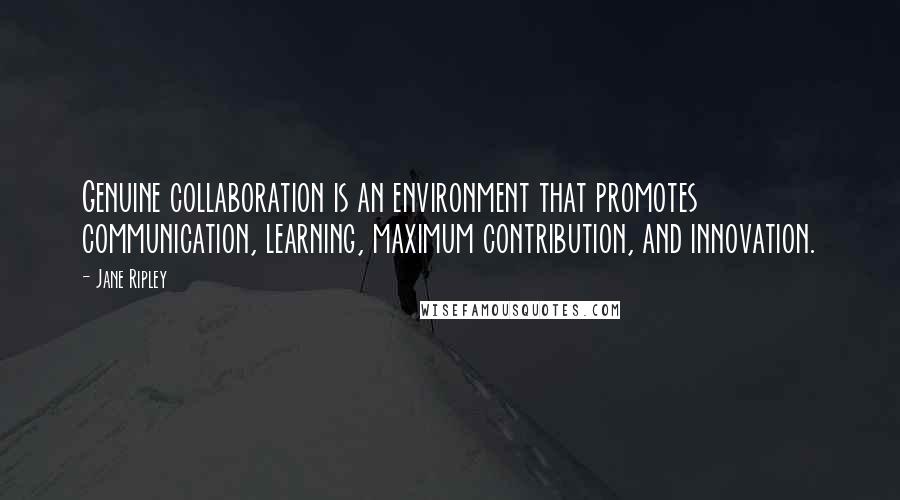 Jane Ripley Quotes: Genuine collaboration is an environment that promotes communication, learning, maximum contribution, and innovation.