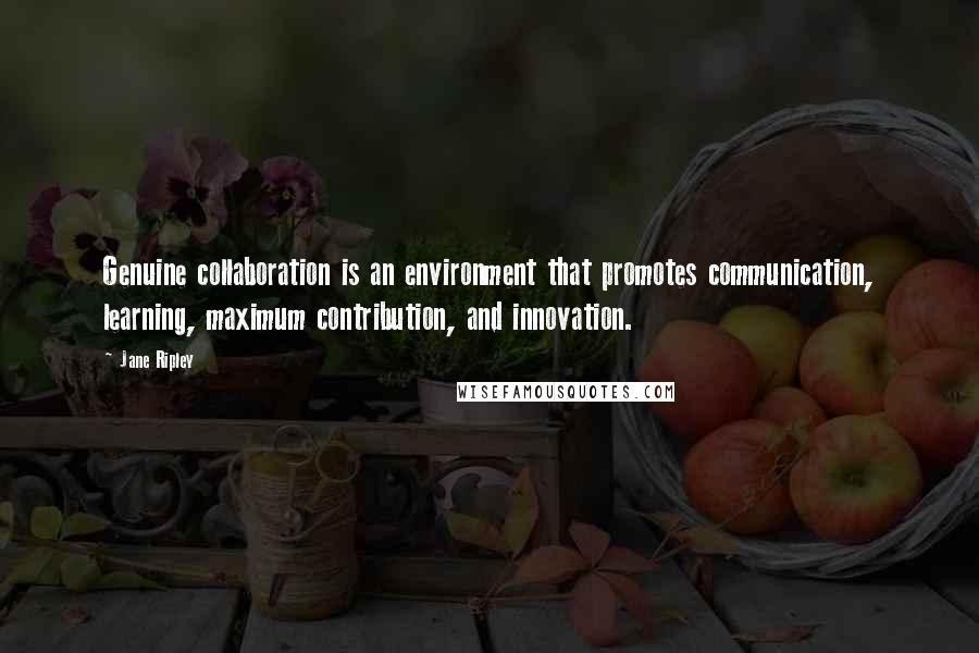 Jane Ripley Quotes: Genuine collaboration is an environment that promotes communication, learning, maximum contribution, and innovation.
