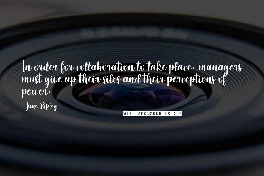 Jane Ripley Quotes: In order for collaboration to take place, managers must give up their silos and their perceptions of power.