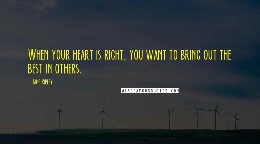 Jane Ripley Quotes: When your heart is right, you want to bring out the best in others.