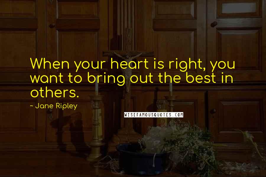 Jane Ripley Quotes: When your heart is right, you want to bring out the best in others.