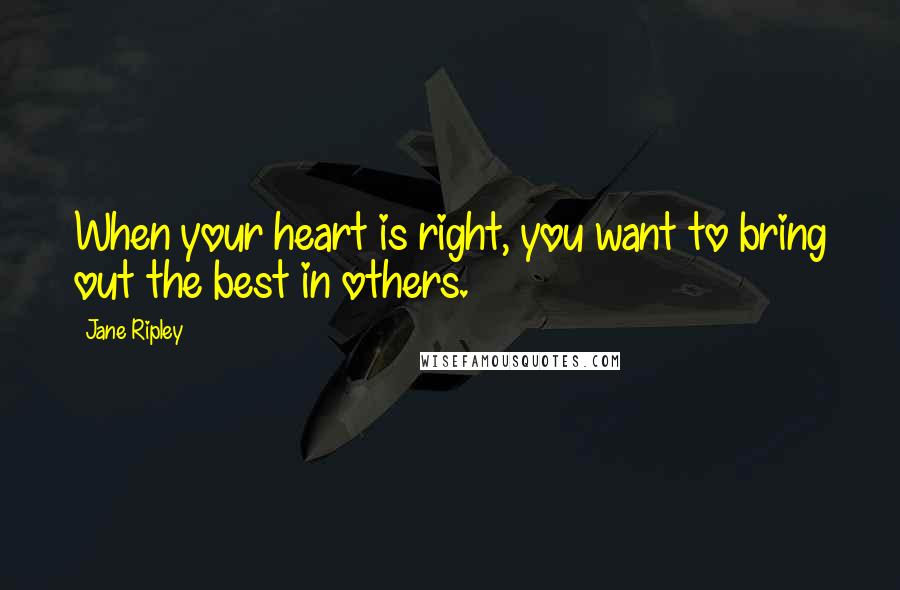 Jane Ripley Quotes: When your heart is right, you want to bring out the best in others.