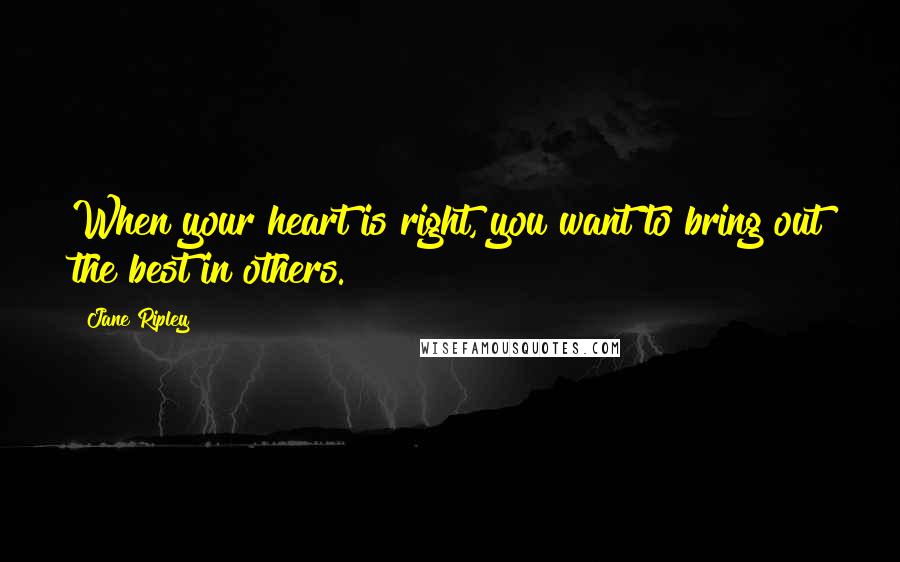 Jane Ripley Quotes: When your heart is right, you want to bring out the best in others.