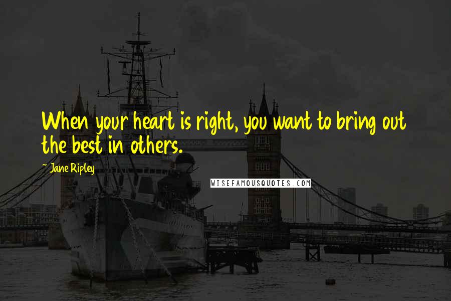 Jane Ripley Quotes: When your heart is right, you want to bring out the best in others.