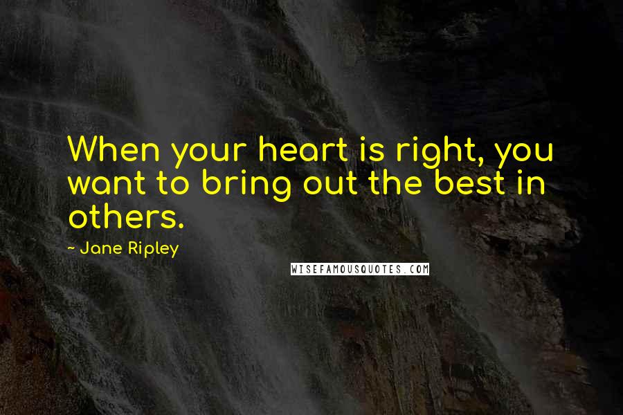 Jane Ripley Quotes: When your heart is right, you want to bring out the best in others.