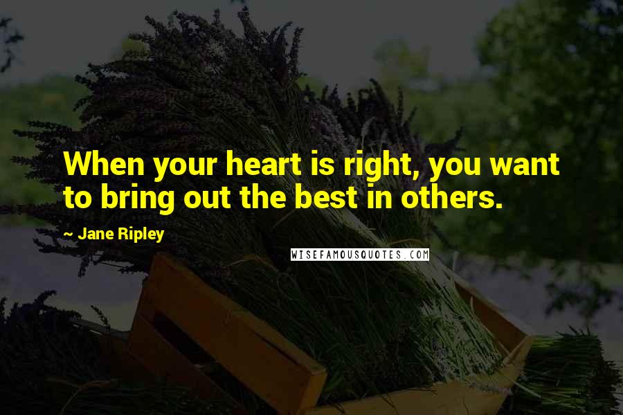 Jane Ripley Quotes: When your heart is right, you want to bring out the best in others.