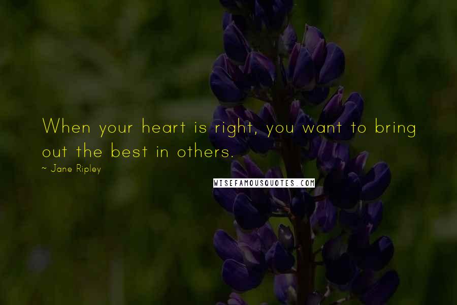 Jane Ripley Quotes: When your heart is right, you want to bring out the best in others.