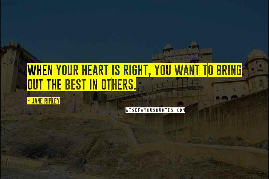 Jane Ripley Quotes: When your heart is right, you want to bring out the best in others.