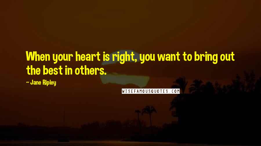 Jane Ripley Quotes: When your heart is right, you want to bring out the best in others.