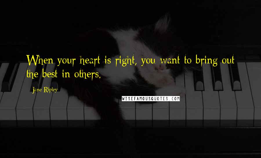 Jane Ripley Quotes: When your heart is right, you want to bring out the best in others.