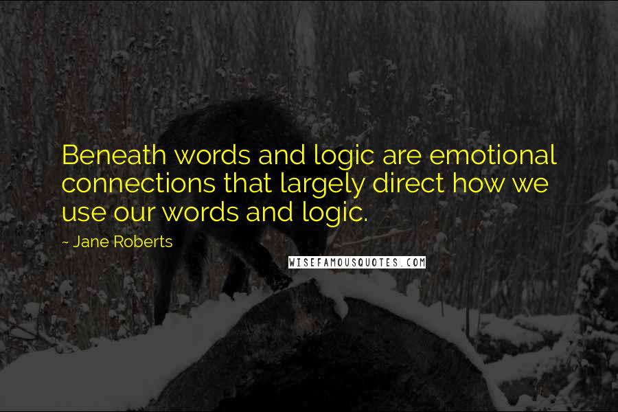 Jane Roberts Quotes: Beneath words and logic are emotional connections that largely direct how we use our words and logic.