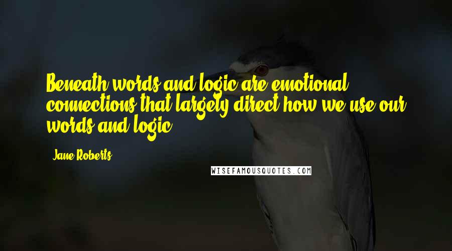 Jane Roberts Quotes: Beneath words and logic are emotional connections that largely direct how we use our words and logic.