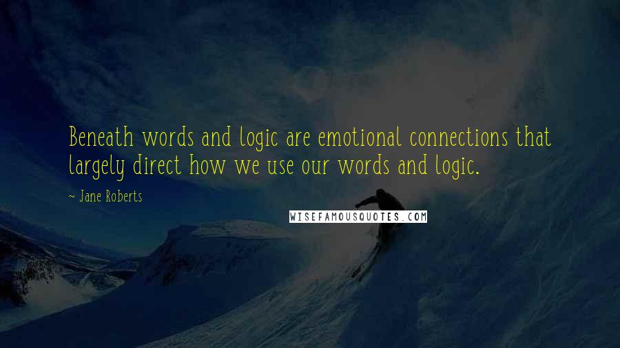 Jane Roberts Quotes: Beneath words and logic are emotional connections that largely direct how we use our words and logic.