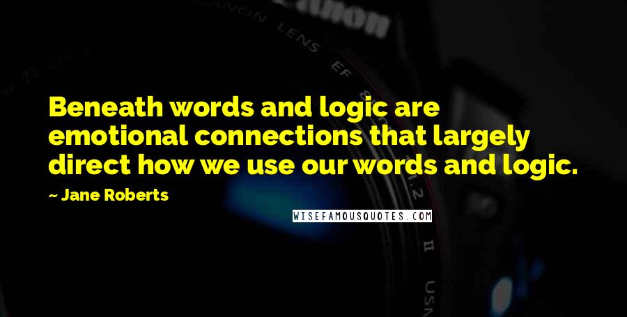 Jane Roberts Quotes: Beneath words and logic are emotional connections that largely direct how we use our words and logic.